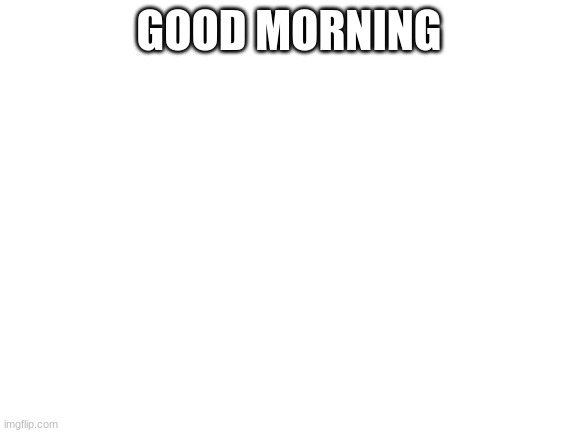 Blank White Template |  GOOD MORNING | image tagged in blank white template | made w/ Imgflip meme maker