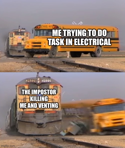 A train hitting a school bus | ME TRYING TO DO TASK IN ELECTRICAL; THE IMPOSTOR KILLING ME AND VENTING | image tagged in a train hitting a school bus | made w/ Imgflip meme maker