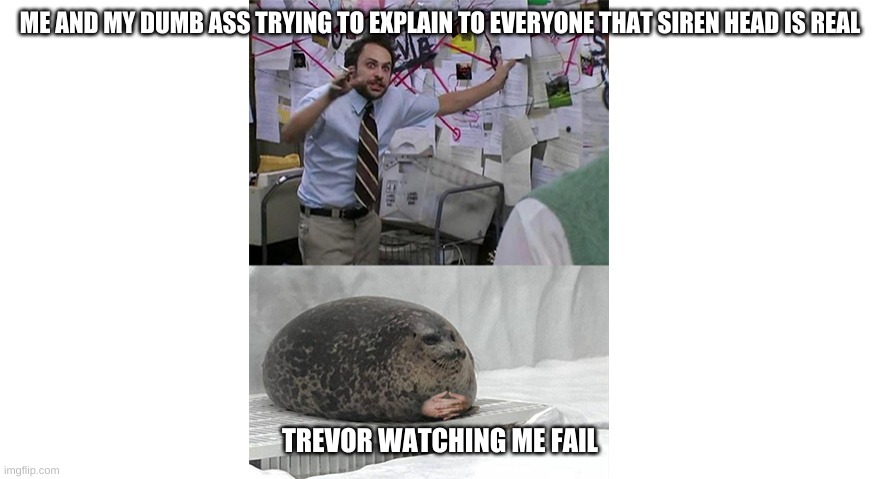 HHhhhHHHhhHhH | ME AND MY DUMB ASS TRYING TO EXPLAIN TO EVERYONE THAT SIREN HEAD IS REAL; TREVOR WATCHING ME FAIL | image tagged in seal listening to crazy theories | made w/ Imgflip meme maker