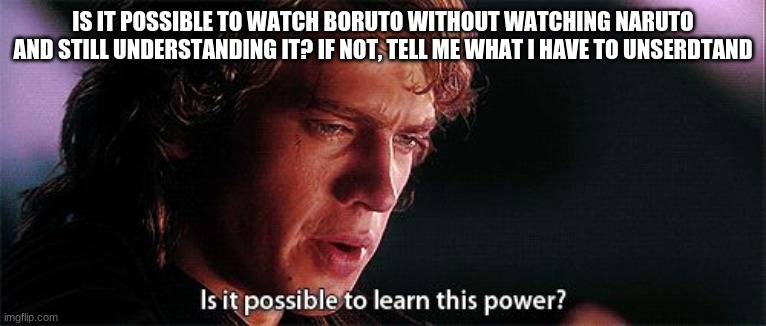 Is it possible to learn this power | IS IT POSSIBLE TO WATCH BORUTO WITHOUT WATCHING NARUTO AND STILL UNDERSTANDING IT? IF NOT, TELL ME WHAT I HAVE TO UNSERDTAND | image tagged in is it possible to learn this power | made w/ Imgflip meme maker
