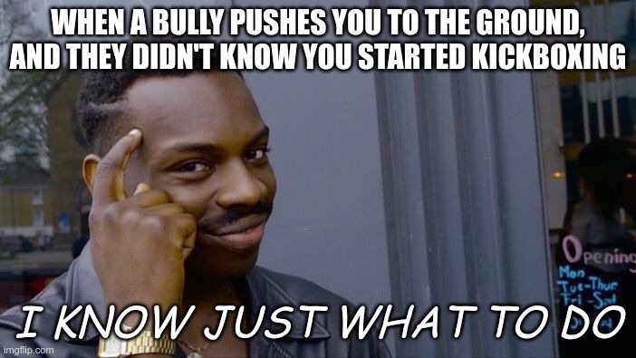 Kickboxing meme | WHEN A BULLY PUSHES YOU TO THE GROUND, AND THEY DIDN'T KNOW YOU STARTED KICKBOXING; I KNOW JUST WHAT TO DO | image tagged in memes,roll safe think about it | made w/ Imgflip meme maker