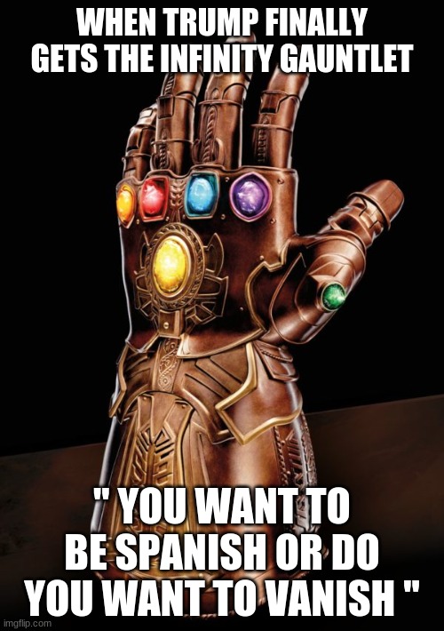 Trump Infinity Gauntlet | WHEN TRUMP FINALLY GETS THE INFINITY GAUNTLET; '' YOU WANT TO BE SPANISH OR DO YOU WANT TO VANISH '' | image tagged in infinity gauntlet 6000,trump | made w/ Imgflip meme maker