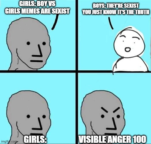 Girls hate boys vs girls memes because they know it's true | GIRLS: BOY VS GIRLS MEMES ARE SEXIST; BOYS: THEY'RE SEXIST YOU JUST KNOW IT'S THE TRUTH; GIRLS:; VISIBLE ANGER 100 | image tagged in npc meme,girls vs boys,boys vs girls | made w/ Imgflip meme maker