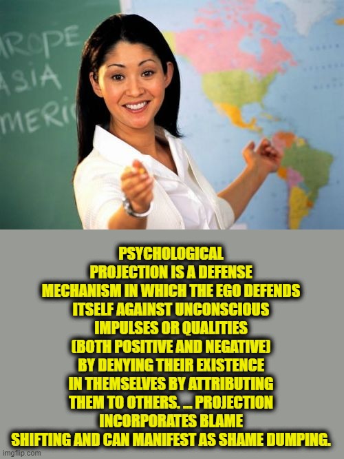 Unhelpful High School Teacher Meme | PSYCHOLOGICAL PROJECTION IS A DEFENSE MECHANISM IN WHICH THE EGO DEFENDS ITSELF AGAINST UNCONSCIOUS IMPULSES OR QUALITIES (BOTH POSITIVE AND | image tagged in memes,unhelpful high school teacher | made w/ Imgflip meme maker