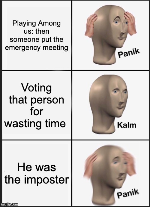 Among us emergency meeting | Playing Among us: then someone put the emergency meeting; Voting that person for wasting time; He was the imposter | image tagged in memes,panik kalm panik | made w/ Imgflip meme maker
