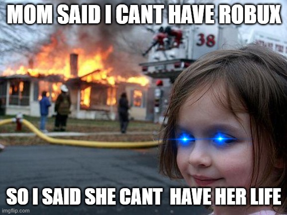 YASSSSS QUEEENNNN | MOM SAID I CANT HAVE ROBUX; SO I SAID SHE CANT  HAVE HER LIFE | image tagged in memes,disaster girl | made w/ Imgflip meme maker