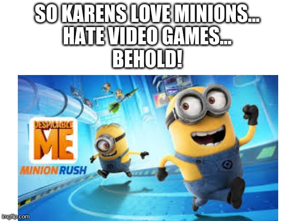 SO KARENS LOVE MINIONS...
HATE VIDEO GAMES...
BEHOLD! | made w/ Imgflip meme maker