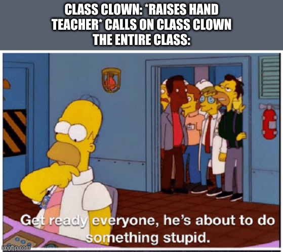 HOMER SIMPSON ABOUT TO DO SOMETHING STUPID | CLASS CLOWN: *RAISES HAND
TEACHER* CALLS ON CLASS CLOWN
THE ENTIRE CLASS: | image tagged in homer simpson about to do something stupid | made w/ Imgflip meme maker