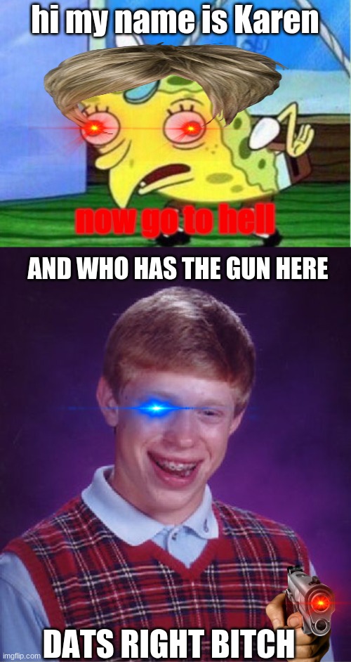 hi my name is Karen; now go to hell; AND WHO HAS THE GUN HERE; DATS RIGHT BITCH | image tagged in memes,mocking spongebob,bad luck brian | made w/ Imgflip meme maker