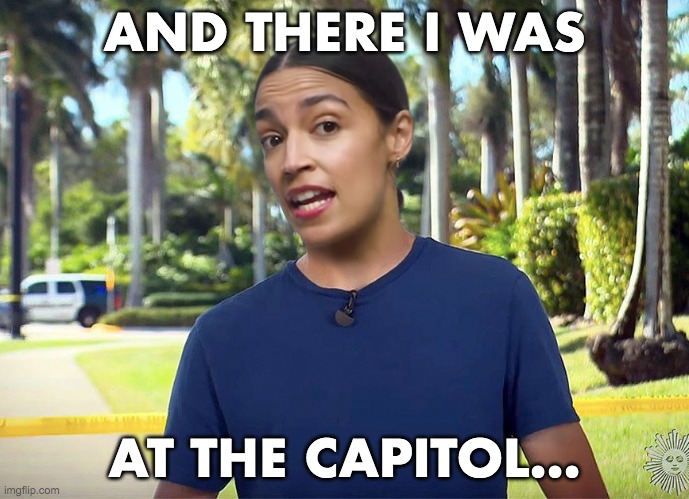 AOC: and there I was, at the capitol... | AND THERE I WAS; AT THE CAPITOL... | image tagged in aoc,capitol hill,lie | made w/ Imgflip meme maker