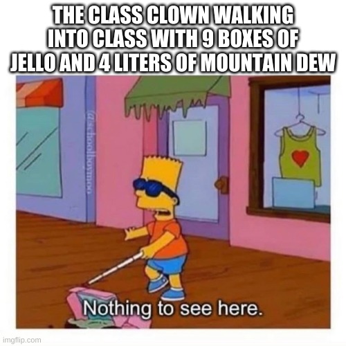 blind bart simpson | THE CLASS CLOWN WALKING INTO CLASS WITH 9 BOXES OF JELLO AND 4 LITERS OF MOUNTAIN DEW | image tagged in blind bart simpson | made w/ Imgflip meme maker