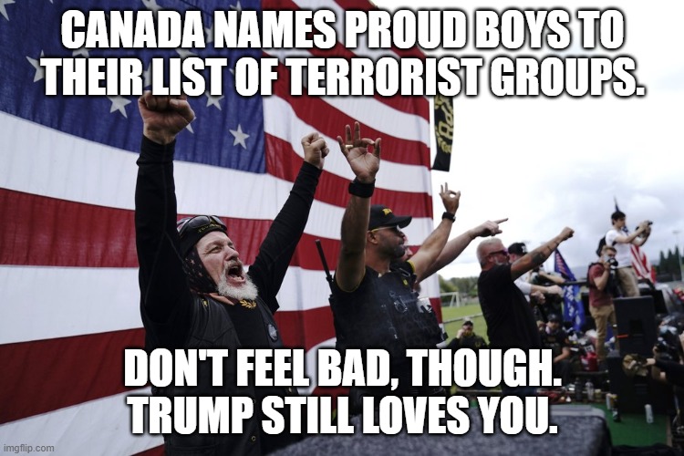 Break them up. Put them in Guantanamo. | CANADA NAMES PROUD BOYS TO THEIR LIST OF TERRORIST GROUPS. DON'T FEEL BAD, THOUGH. TRUMP STILL LOVES YOU. | image tagged in trump loves terrorists,canada hates terrorists,proud boys terrorists | made w/ Imgflip meme maker