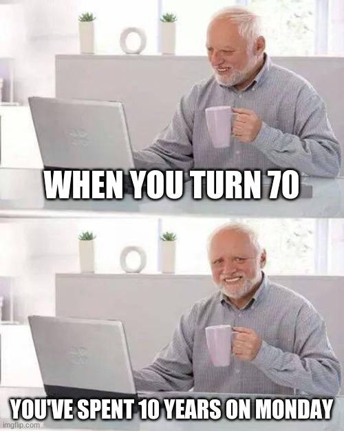 Hide the Pain Harold | WHEN YOU TURN 70; YOU'VE SPENT 10 YEARS ON MONDAY | image tagged in memes,hide the pain harold | made w/ Imgflip meme maker