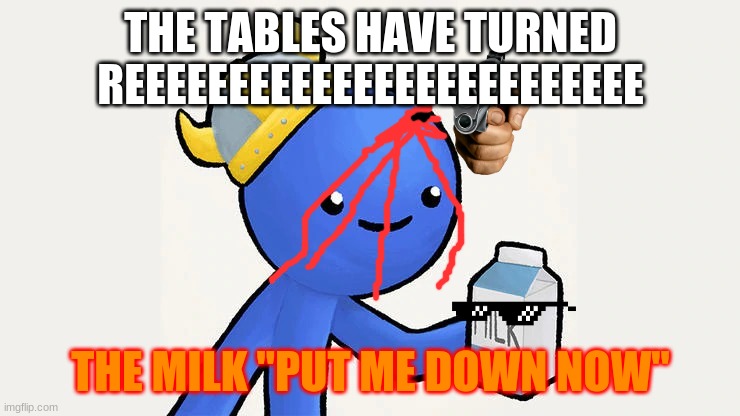 Dani | THE TABLES HAVE TURNED REEEEEEEEEEEEEEEEEEEEEEEEE; THE MILK ''PUT ME DOWN NOW'' | image tagged in got milk | made w/ Imgflip meme maker