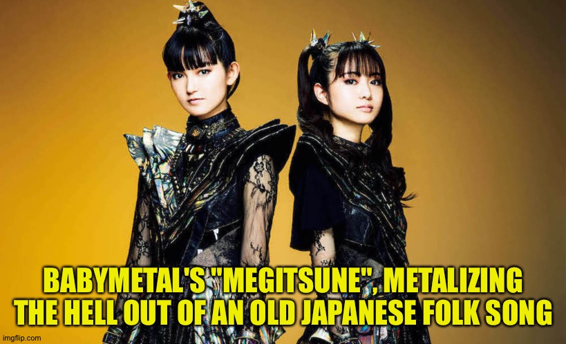 BABYMETAL'S "MEGITSUNE", METALIZING THE HELL OUT OF AN OLD JAPANESE FOLK SONG | made w/ Imgflip meme maker