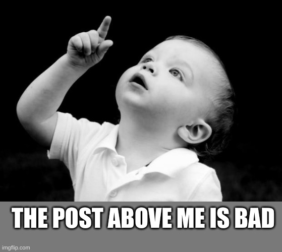 babay pointing up | THE POST ABOVE ME IS BAD | image tagged in babay pointing up | made w/ Imgflip meme maker