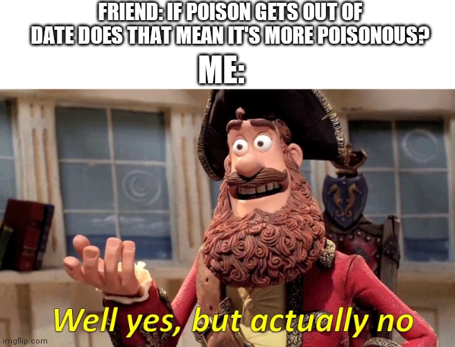 Comment your answer | FRIEND: IF POISON GETS OUT OF DATE DOES THAT MEAN IT'S MORE POISONOUS? ME: | image tagged in well yes but actually no | made w/ Imgflip meme maker