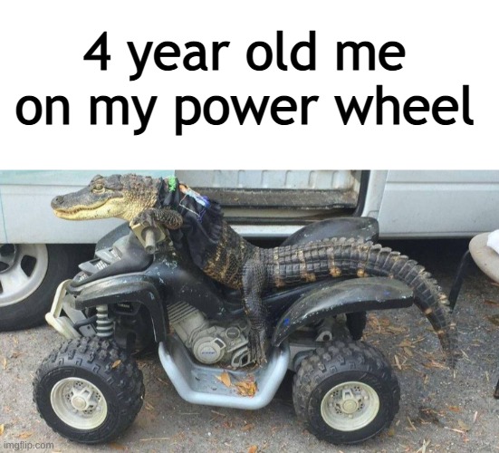 4 year old me on my power wheel | 4 year old me on my power wheel | image tagged in powerwheels,alligator,atv | made w/ Imgflip meme maker