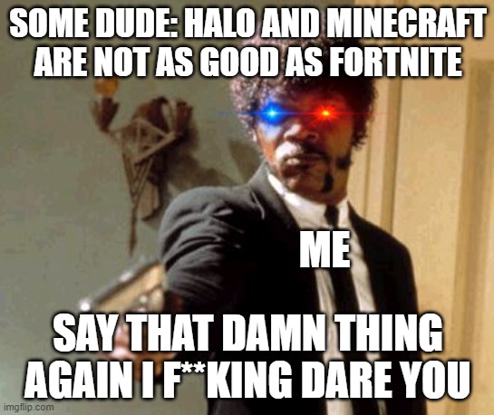 Say That Again I Dare You Meme | SOME DUDE: HALO AND MINECRAFT ARE NOT AS GOOD AS FORTNITE; ME; SAY THAT DAMN THING AGAIN I F**KING DARE YOU | image tagged in memes,say that again i dare you | made w/ Imgflip meme maker