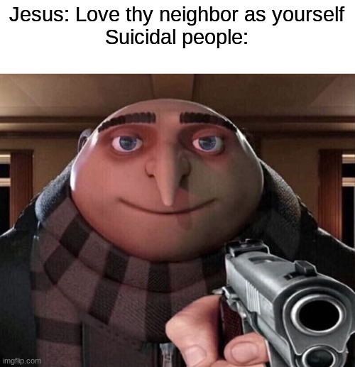 Gru Gun |  Jesus: Love thy neighbor as yourself
Suicidal people: | image tagged in gru gun | made w/ Imgflip meme maker
