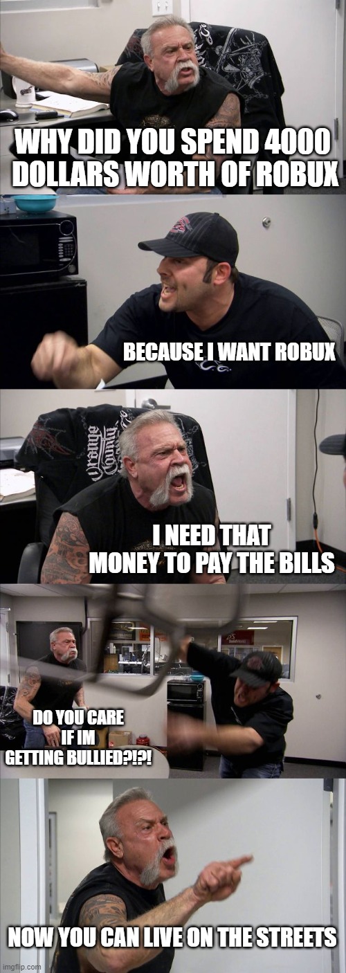 American Chopper Argument Meme | WHY DID YOU SPEND 4000  DOLLARS WORTH OF ROBUX; BECAUSE I WANT ROBUX; I NEED THAT MONEY TO PAY THE BILLS; DO YOU CARE IF IM GETTING BULLIED?!?! NOW YOU CAN LIVE ON THE STREETS | image tagged in memes,american chopper argument | made w/ Imgflip meme maker
