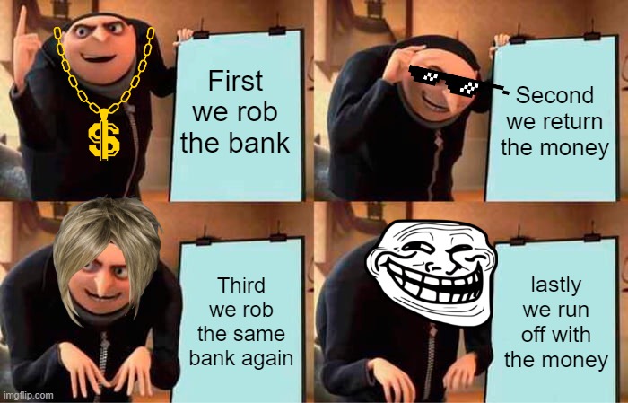 Gru's Plan Meme | First we rob the bank; Second we return the money; Third we rob the same bank again; lastly we run off with the money | image tagged in memes,gru's plan | made w/ Imgflip meme maker