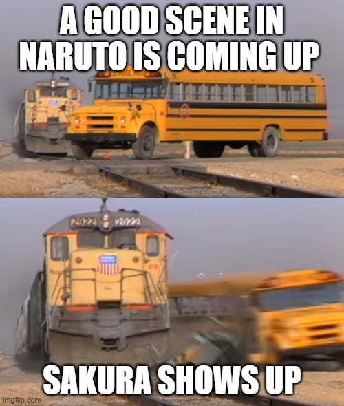 i dont understand how she ruins everything | A GOOD SCENE IN NARUTO IS COMING UP; SAKURA SHOWS UP | image tagged in a train hitting a school bus,naruto,naruto shippuden,bus,sakura | made w/ Imgflip meme maker