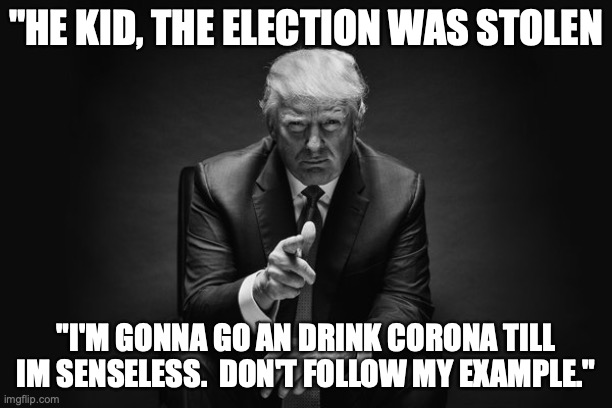 thug life | "HE KID, THE ELECTION WAS STOLEN; "I'M GONNA GO AN DRINK CORONA TILL IM SENSELESS.  DON'T FOLLOW MY EXAMPLE." | image tagged in donald trump thug life | made w/ Imgflip meme maker