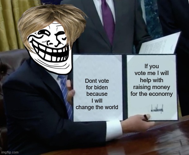 Trump Bill Signing | If you vote me I will help with raising money for the economy; Dont vote for biden because I will change the world | image tagged in memes,trump bill signing | made w/ Imgflip meme maker