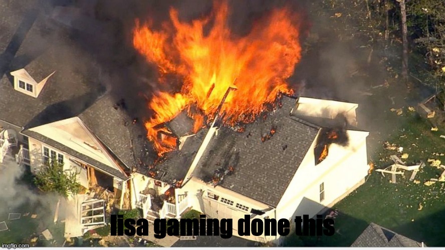 House blowing up | lisa gaming done this | image tagged in house blowing up | made w/ Imgflip meme maker