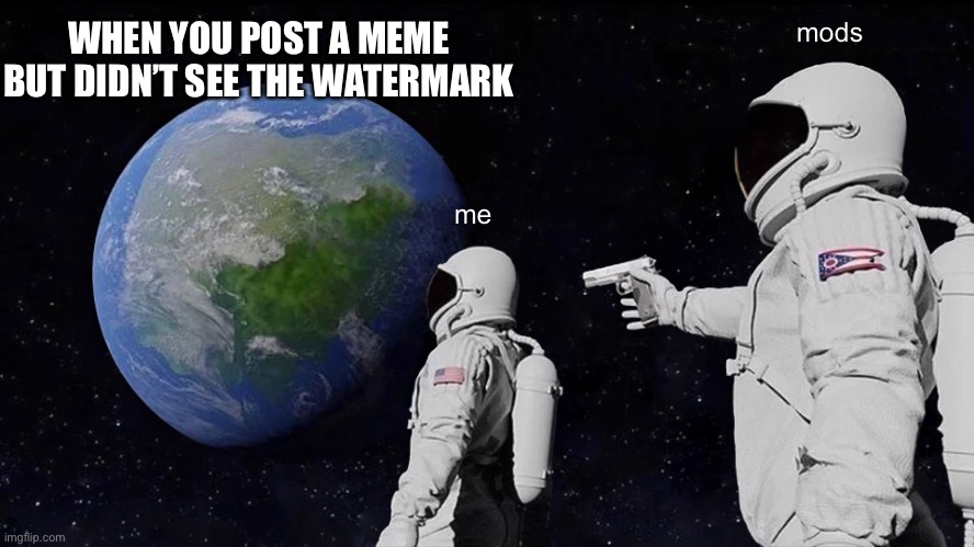 always has been a watermark | WHEN YOU POST A MEME BUT DIDN’T SEE THE WATERMARK; mods; me | image tagged in memes,always has been,watermarks,funny | made w/ Imgflip meme maker