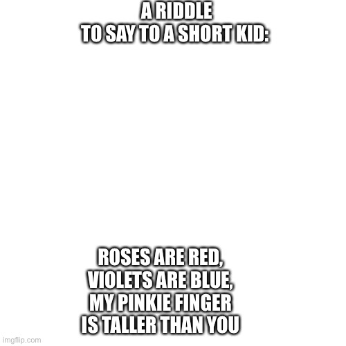 Blank Transparent Square | A RIDDLE TO SAY TO A SHORT KID:; ROSES ARE RED, VIOLETS ARE BLUE, MY PINKIE FINGER IS TALLER THAN YOU | image tagged in memes,blank transparent square | made w/ Imgflip meme maker