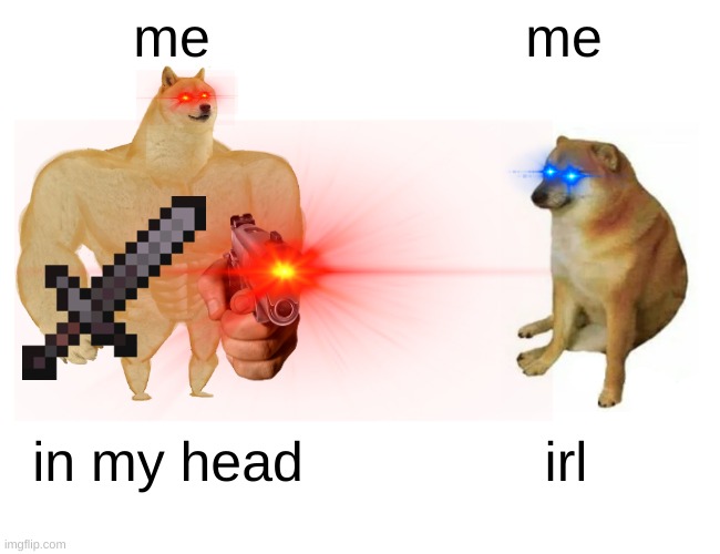 me | me; me; in my head; irl | image tagged in buff doge vs cheems | made w/ Imgflip meme maker