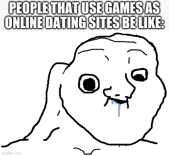 Seriously stop your not funny | PEOPLE THAT USE GAMES AS ONLINE DATING SITES BE LIKE: | image tagged in brainlet stupid | made w/ Imgflip meme maker