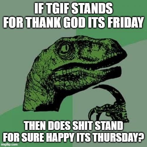 Philosoraptor Meme | IF TGIF STANDS FOR THANK GOD ITS FRIDAY; THEN DOES SHIT STAND FOR SURE HAPPY ITS THURSDAY? | image tagged in memes,philosoraptor | made w/ Imgflip meme maker