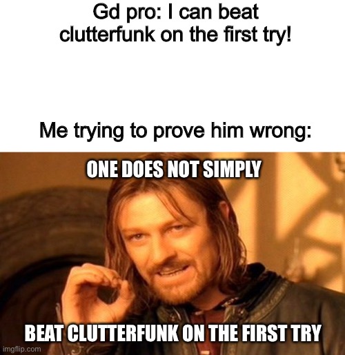 Don't say I’m wrong | Gd pro: I can beat clutterfunk on the first try! Me trying to prove him wrong:; ONE DOES NOT SIMPLY; BEAT CLUTTERFUNK ON THE FIRST TRY | image tagged in memes,one does not simply | made w/ Imgflip meme maker
