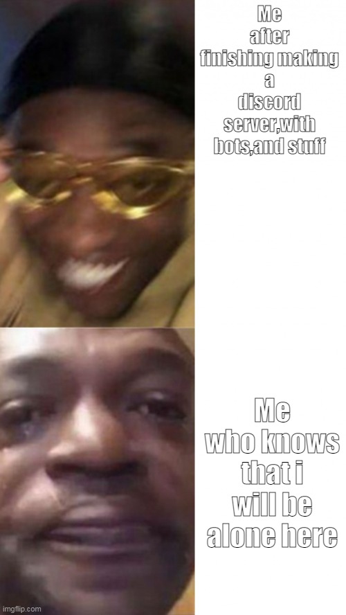 heres the link anyways if you want to see it https://discord.gg/PYnTQYb4 | Me after finishing making a discord server,with bots,and stuff; Me who knows that i will be alone here | image tagged in happy glasses guy / crying guy | made w/ Imgflip meme maker