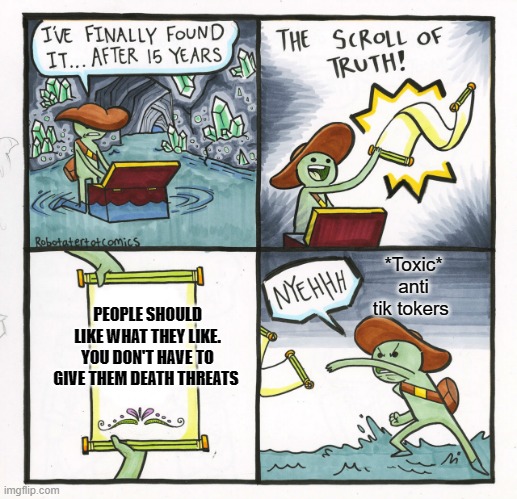 anti toxic anti tik tokers part 2 | *Toxic* anti tik tokers; PEOPLE SHOULD LIKE WHAT THEY LIKE. YOU DON'T HAVE TO GIVE THEM DEATH THREATS | image tagged in memes,the scroll of truth,tik tok | made w/ Imgflip meme maker