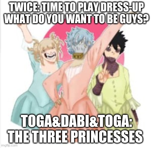 Shigaraki, Toga and Dabi the VIllain Twins | TWICE: TIME TO PLAY DRESS-UP WHAT DO YOU WANT TO BE GUYS? TOGA&DABI&TOGA: THE THREE PRINCESSES | image tagged in anime,my hero academia | made w/ Imgflip meme maker