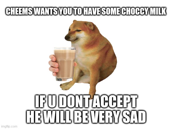 Accept it. | CHEEMS WANTS YOU TO HAVE SOME CHOCCY MILK; IF U DONT ACCEPT HE WILL BE VERY SAD | image tagged in cheems,choccy milk | made w/ Imgflip meme maker