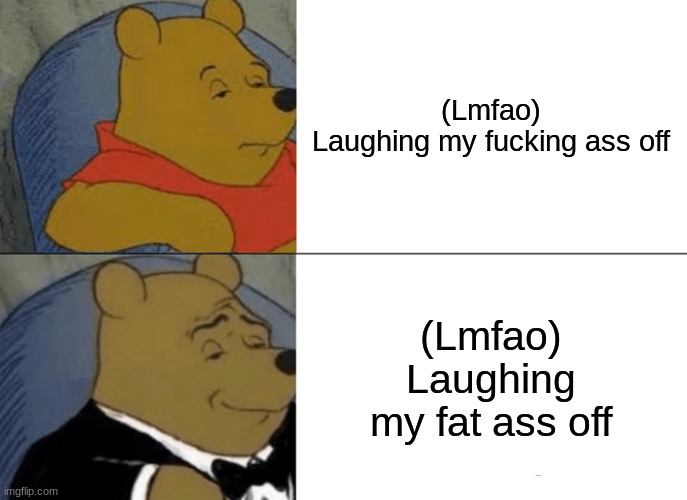 :) | (Lmfao) Laughing my fucking ass off; (Lmfao) Laughing my fat ass off | image tagged in memes,tuxedo winnie the pooh,lmfao,funny memes,lmao,roflmao | made w/ Imgflip meme maker