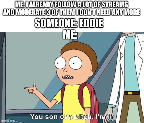 Morty I'm in | ME: I ALREADY FOLLOW A LOT OF STREAMS AND MODERATE 3 OF THEM I DON’T NEED ANY MORE; SOMEONE: EDDIE 
ME: | image tagged in morty i'm in | made w/ Imgflip meme maker