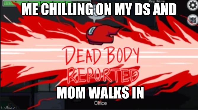 Dead body reported | ME CHILLING ON MY DS AND; MOM WALKS IN | image tagged in dead body reported | made w/ Imgflip meme maker