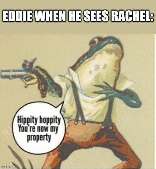 That really was how it be | EDDIE WHEN HE SEES RACHEL: | image tagged in hippity hoppity you're now my property | made w/ Imgflip meme maker