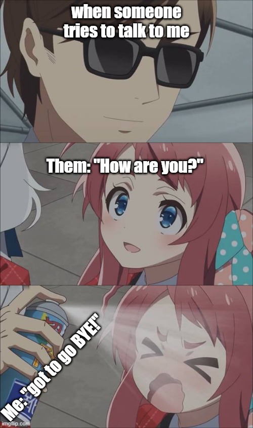 Anime spray | when someone tries to talk to me; Them: "How are you?"; Me: "got to go BYE!" | image tagged in anime spray | made w/ Imgflip meme maker