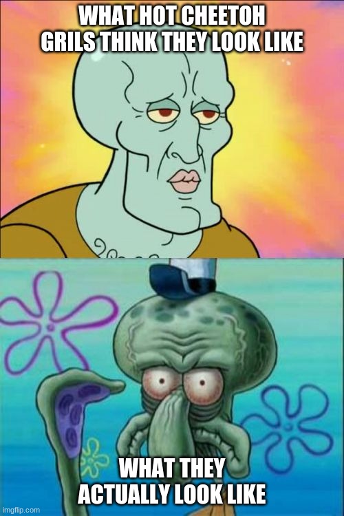 Squidward Meme | WHAT HOT CHEETOH GRILS THINK THEY LOOK LIKE; WHAT THEY ACTUALLY LOOK LIKE | image tagged in memes,squidward | made w/ Imgflip meme maker
