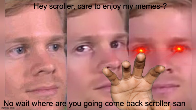 No wait come back- |  Hey scroller, care to enjoy my memes-? No wait where are you going come back scroller-san | image tagged in fourth wall breaking white guy,memes,what | made w/ Imgflip meme maker