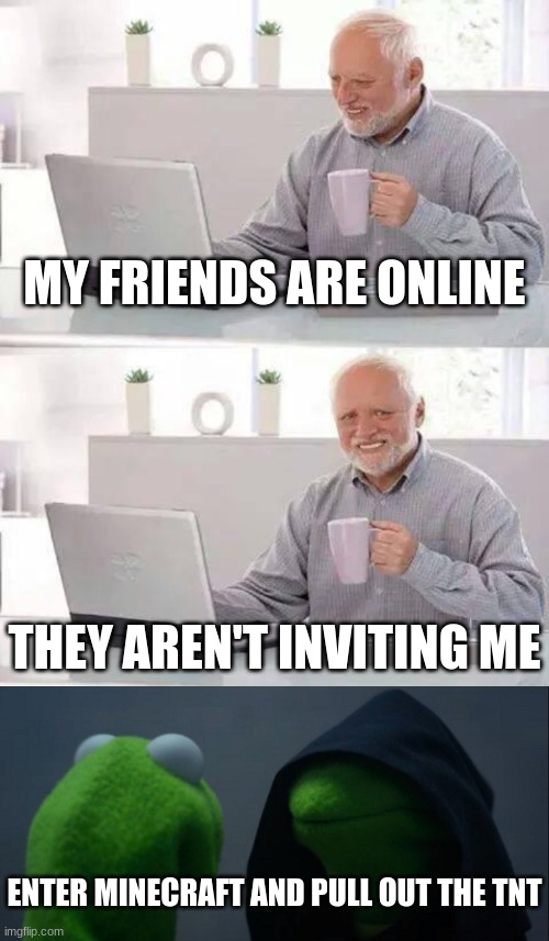 MY FRIENDS ARE ONLINE; THEY AREN'T INVITING ME; ENTER MINECRAFT AND PULL OUT THE TNT | image tagged in memes,hide the pain harold,evil kermit | made w/ Imgflip meme maker