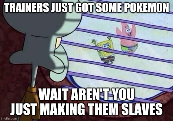 ruined childhood | TRAINERS JUST GOT SOME POKEMON; WAIT AREN'T YOU JUST MAKING THEM SLAVES | image tagged in squidward window | made w/ Imgflip meme maker