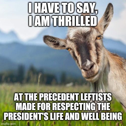 creepy condescending goat | I HAVE TO SAY, I AM THRILLED AT THE PRECEDENT LEFTISTS MADE FOR RESPECTING THE PRESIDENT'S LIFE AND WELL BEING | image tagged in creepy condescending goat | made w/ Imgflip meme maker